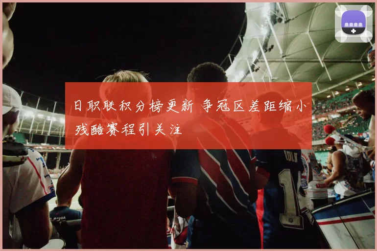 日职联积分榜更新 争冠区差距缩小 残酷赛程引关注