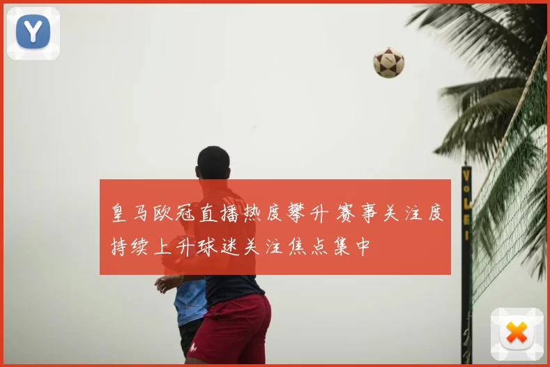 皇马欧冠直播热度攀升 赛事关注度持续上升球迷关注焦点集中