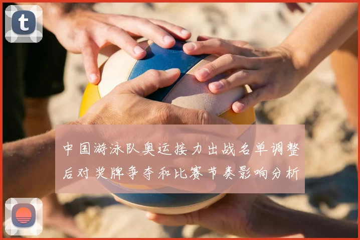 中国游泳队奥运接力出战名单调整后对奖牌争夺和比赛节奏影响分析看点