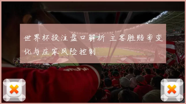 世界杯投注盘口解析 主客胜赔率变化与庄家风险控制