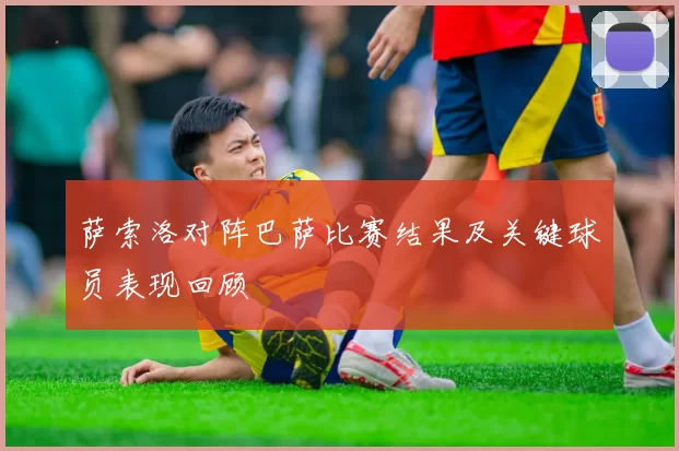 萨索洛对阵巴萨比赛结果及关键球员表现回顾