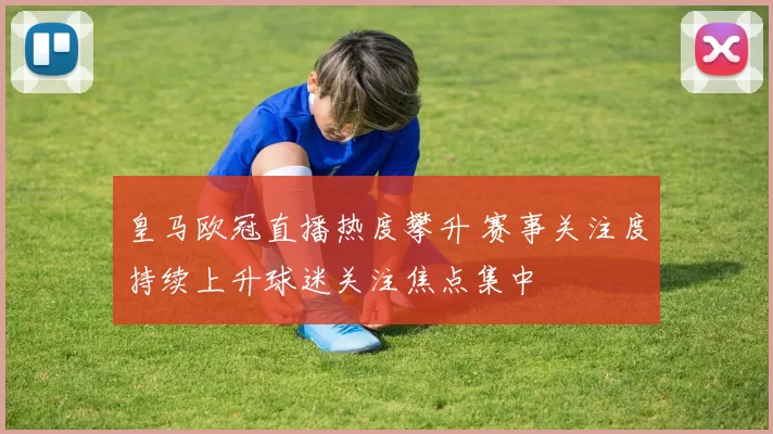 皇马欧冠直播热度攀升 赛事关注度持续上升球迷关注焦点集中