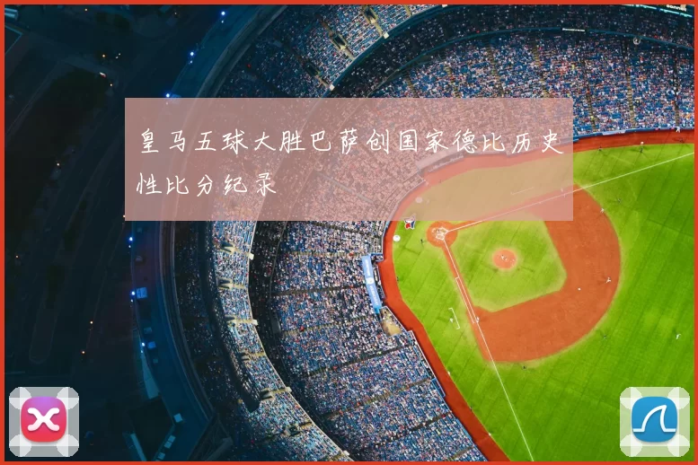 皇马五球大胜巴萨创国家德比历史性比分纪录