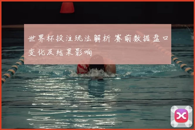 世界杯投注玩法解析 赛前数据盘口变化及结果影响