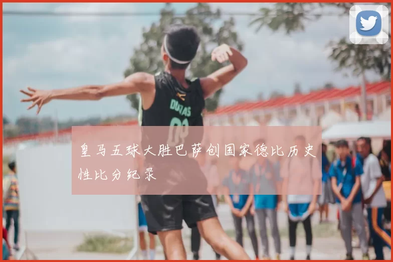 皇马五球大胜巴萨创国家德比历史性比分纪录