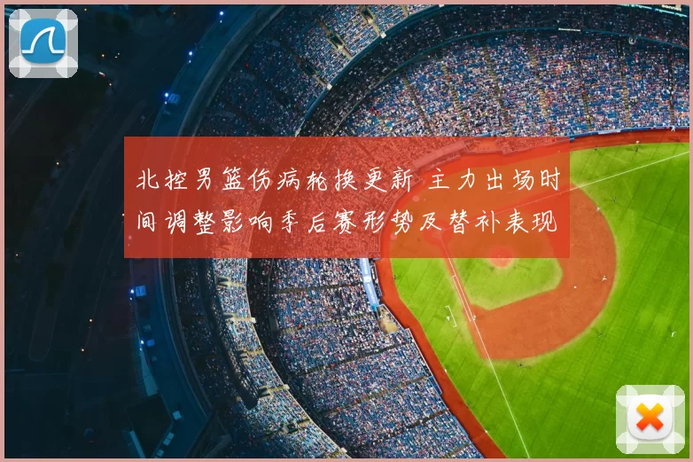 北控男篮伤病轮换更新 主力出场时间调整影响季后赛形势及替补表现评估