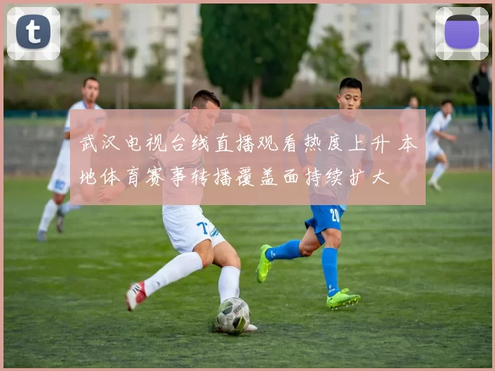 武汉电视台线直播观看热度上升 本地体育赛事转播覆盖面持续扩大