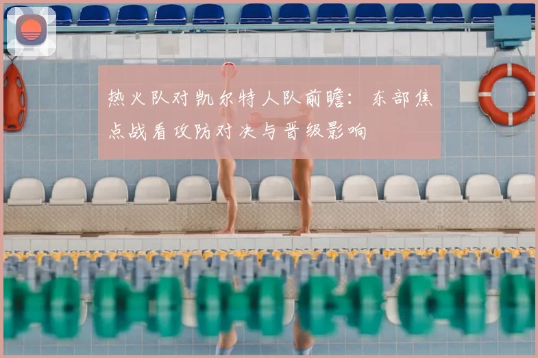 热火队对凯尔特人队前瞻：东部焦点战看攻防对决与晋级影响