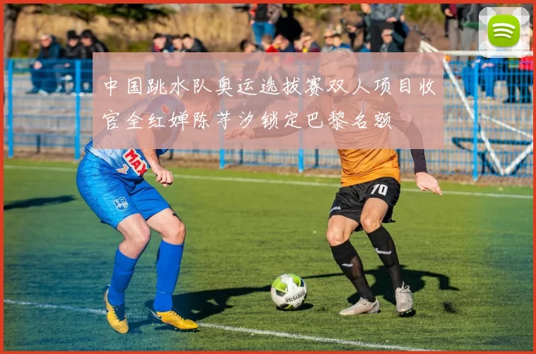 中国跳水队奥运选拔赛双人项目收官全红婵陈芋汐锁定巴黎名额