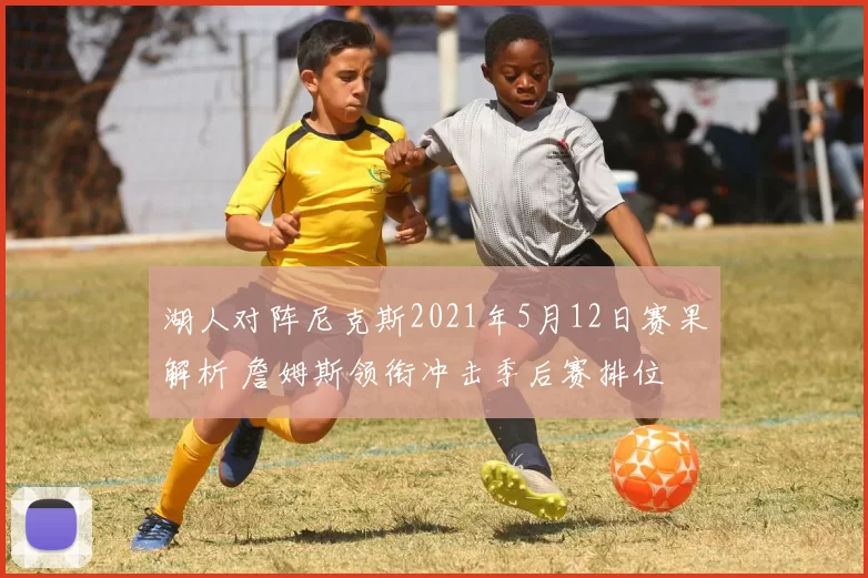 湖人对阵尼克斯2021年5月12日赛果解析 詹姆斯领衔冲击季后赛排位