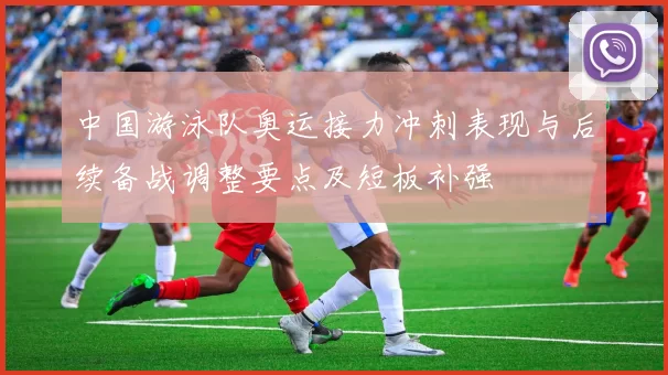 中国游泳队奥运接力冲刺表现与后续备战调整要点及短板补强