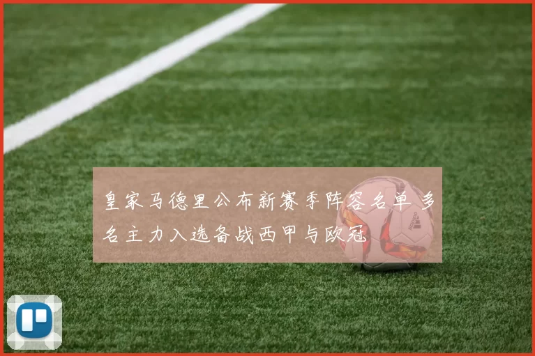 皇家马德里公布新赛季阵容名单 多名主力入选备战西甲与欧冠