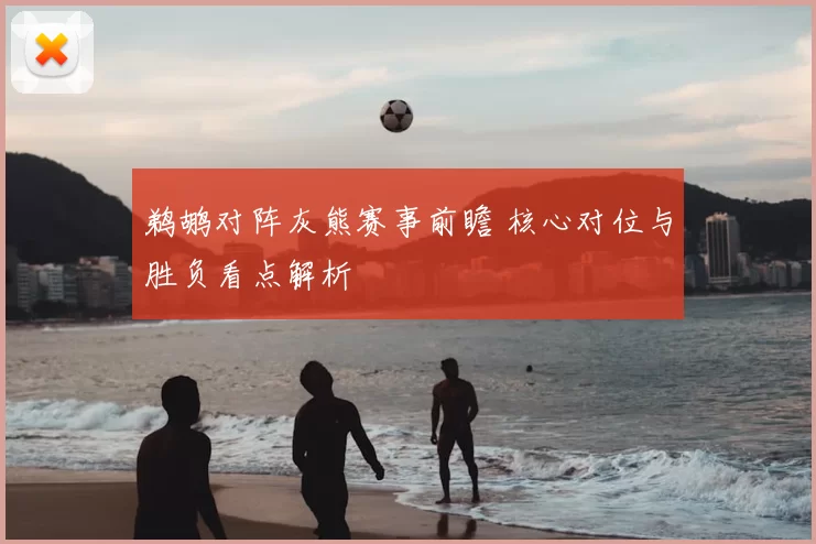 鹈鹕对阵灰熊赛事前瞻 核心对位与胜负看点解析