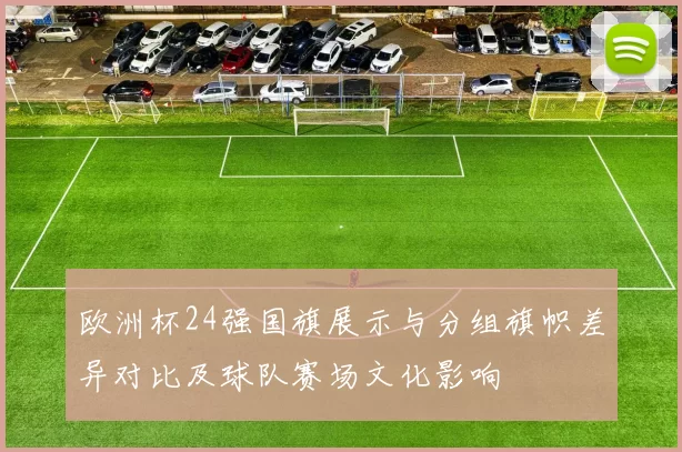 欧洲杯24强国旗展示与分组旗帜差异对比及球队赛场文化影响