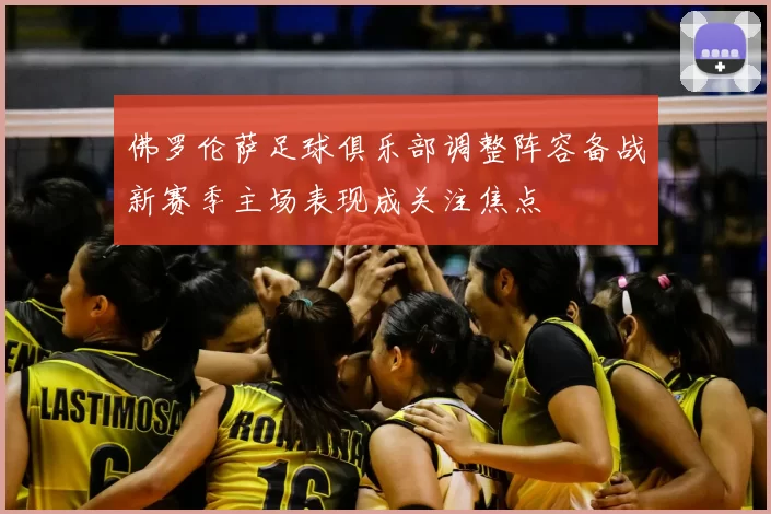 佛罗伦萨足球俱乐部调整阵容备战新赛季主场表现成关注焦点