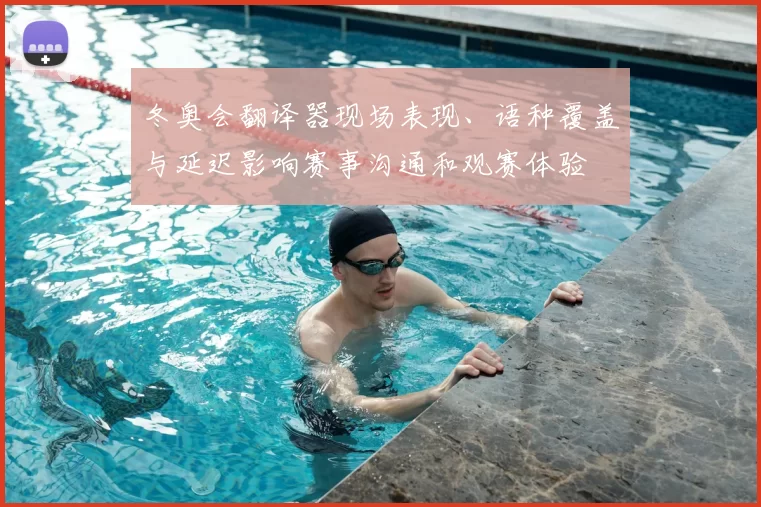 冬奥会翻译器现场表现、语种覆盖与延迟影响赛事沟通和观赛体验