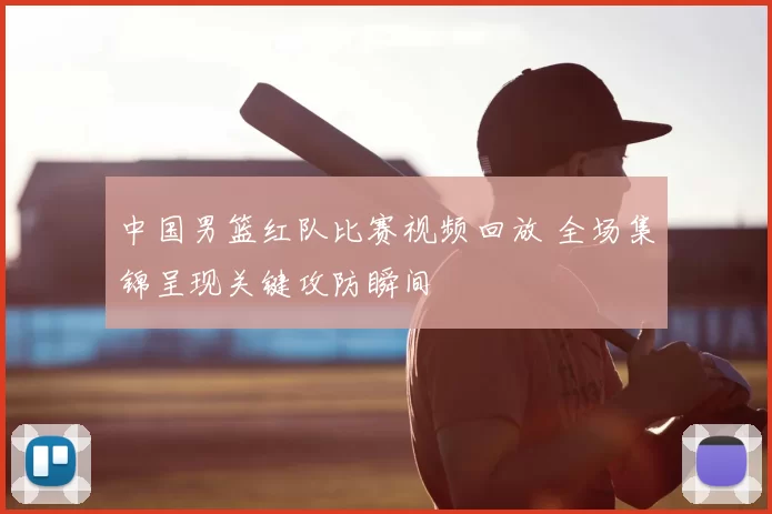 中国男篮红队比赛视频回放 全场集锦呈现关键攻防瞬间