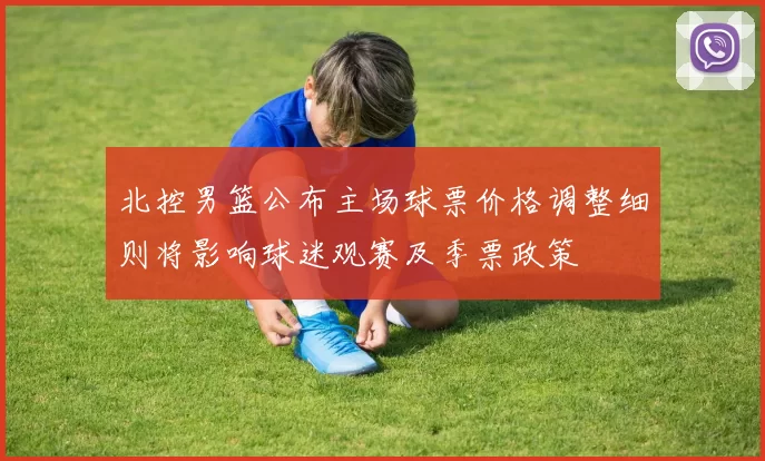 北控男篮公布主场球票价格调整细则将影响球迷观赛及季票政策