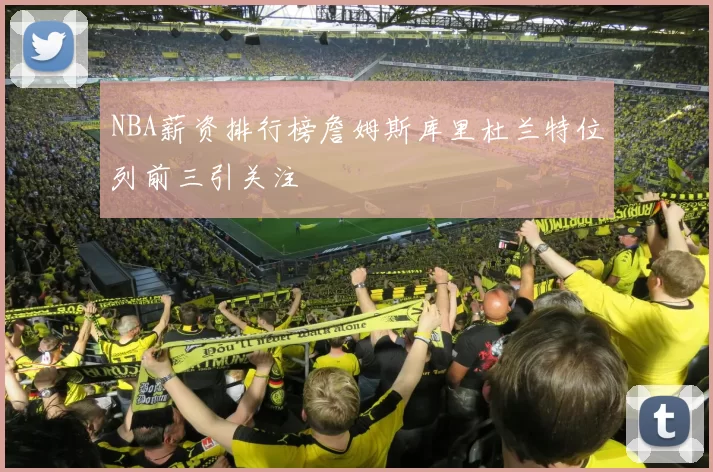 NBA薪资排行榜詹姆斯库里杜兰特位列前三引关注