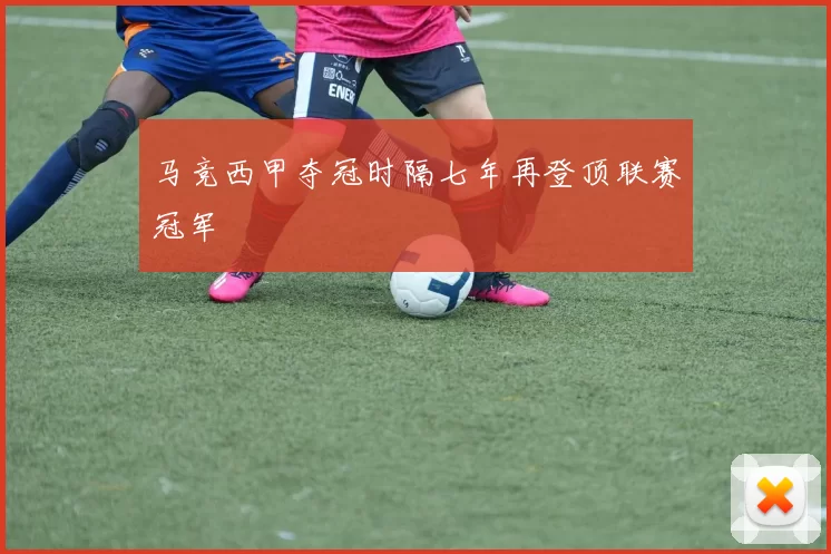 马竞西甲夺冠时隔七年再登顶联赛冠军
