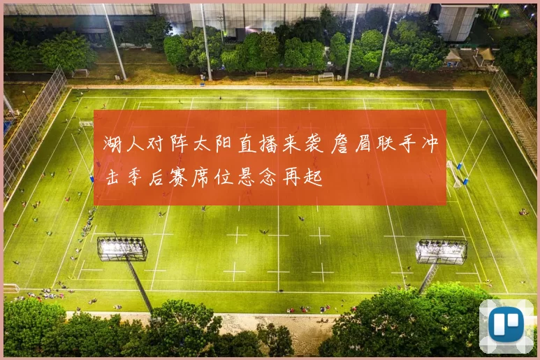 湖人对阵太阳直播来袭 詹眉联手冲击季后赛席位悬念再起